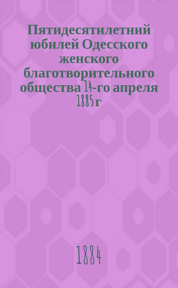 Пятидесятилетний юбилей Одесского женского благотворительного общества 14-го апреля 1885 г.