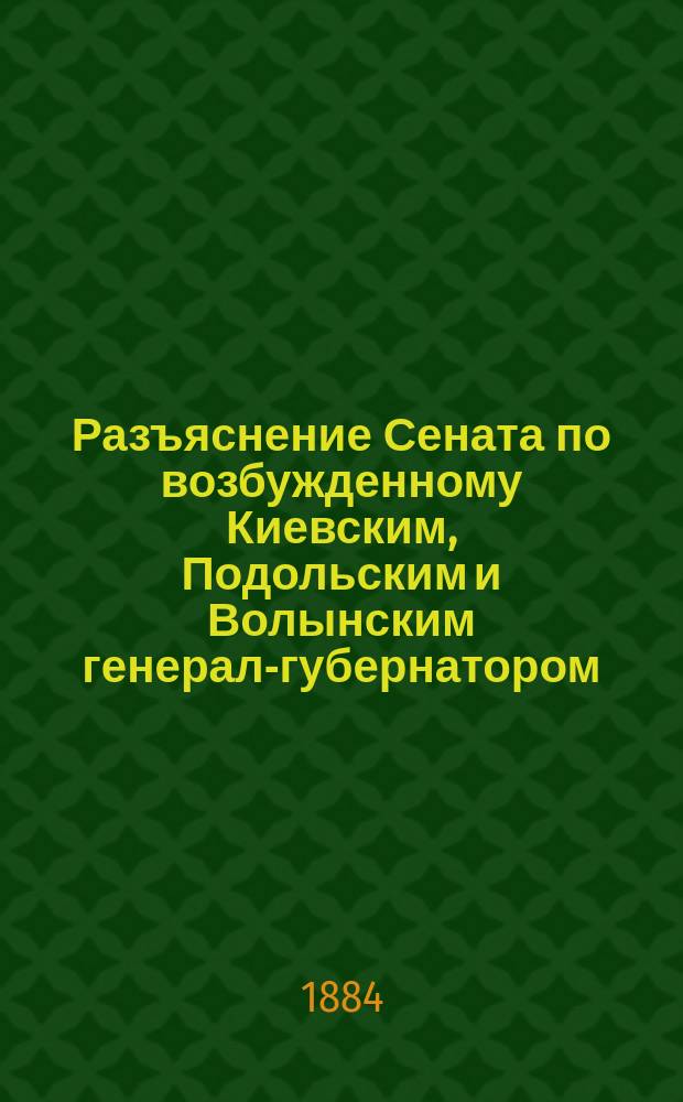 [Разъяснение Сената по возбужденному Киевским, Подольским и Волынским генерал-губернатором, в рапорте от 20 октября 1882 года за № 5442, вопросу о том, имеют ли право евреи цеховые ремесленники и занимающиеся вообще не цеховыми мастерствами проживать повсеместно вне черты постоянной оседлости евреев, не исключая и 50-ти верстной от границы полосы