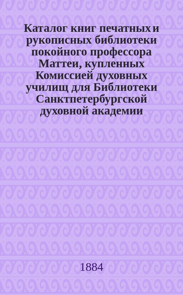 Каталог книг печатных и рукописных библиотеки покойного профессора Маттеи, купленных Комиссией духовных училищ для Библиотеки Санктпетербургской духовной академии (в 1812)