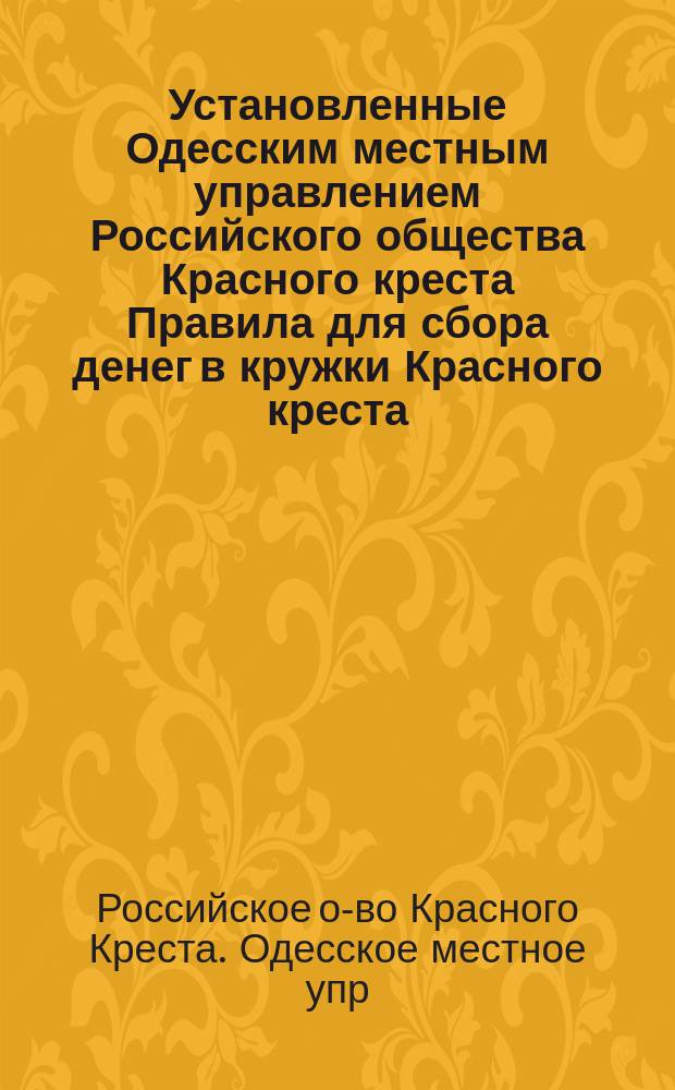 Установленные Одесским местным управлением Российского общества Красного креста Правила для сбора денег в кружки Красного креста, выставленные им в пределах Одесского градоначальства