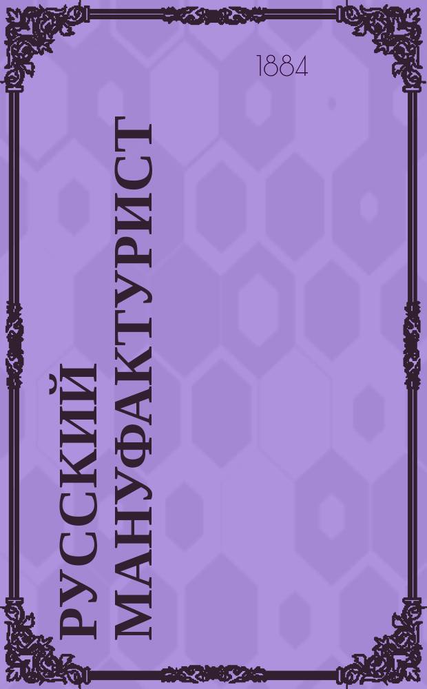 Русский мануфактурист : Спец. техн. журн. орган всех отраслей отечественных мануфактур, а именно: шерстопрядильного, суконного, бумагопрядильного, бумаготкацкого, ситценабивного, льнопрядильного, шелкоткацкого, коврового, войлочного, парчевого, ленточного, ватного, тесемочного, басонного отделочного, обойного, красильного производства и хим. заводск. дела. Г. 1-3