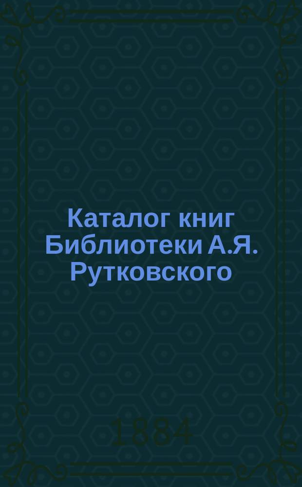 Каталог книг Библиотеки [А.Я.] Рутковского