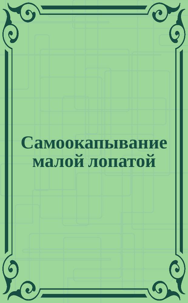 Самоокапывание малой лопатой : Пособие при практ. занятиях с нижними чинами : Согласно "наставления по самоокапыванию" изд. 1881 года
