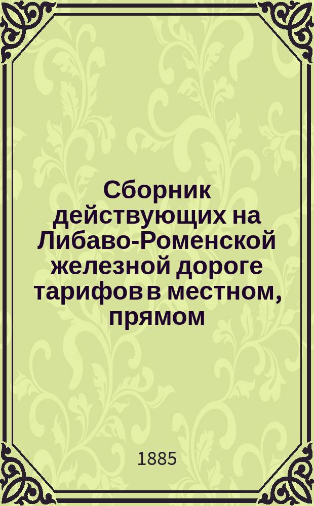 Сборник действующих на Либаво-Роменской железной дороге тарифов в местном, прямом, заграничном и заморском сообщениях. ... Действителен с 1 сентября 1885 года