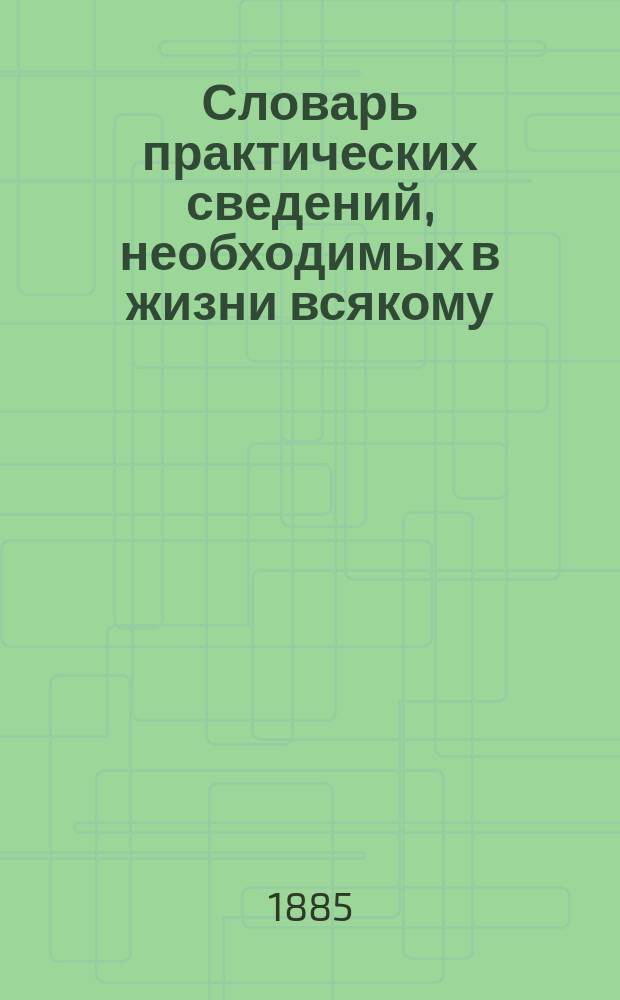 Словарь практических сведений, необходимых в жизни всякому