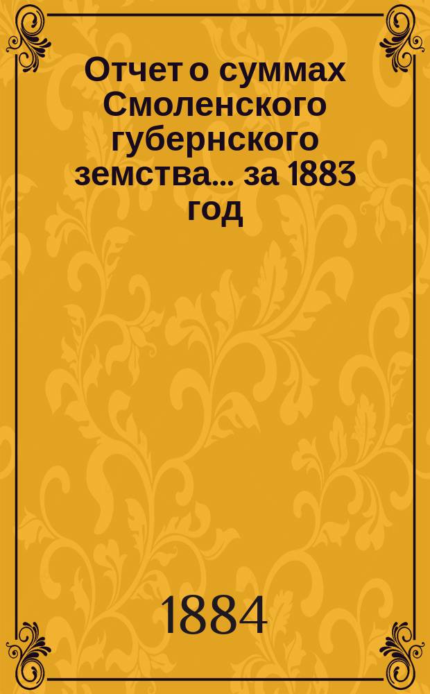 Отчет о суммах Смоленского губернского земства. ... за 1883 год