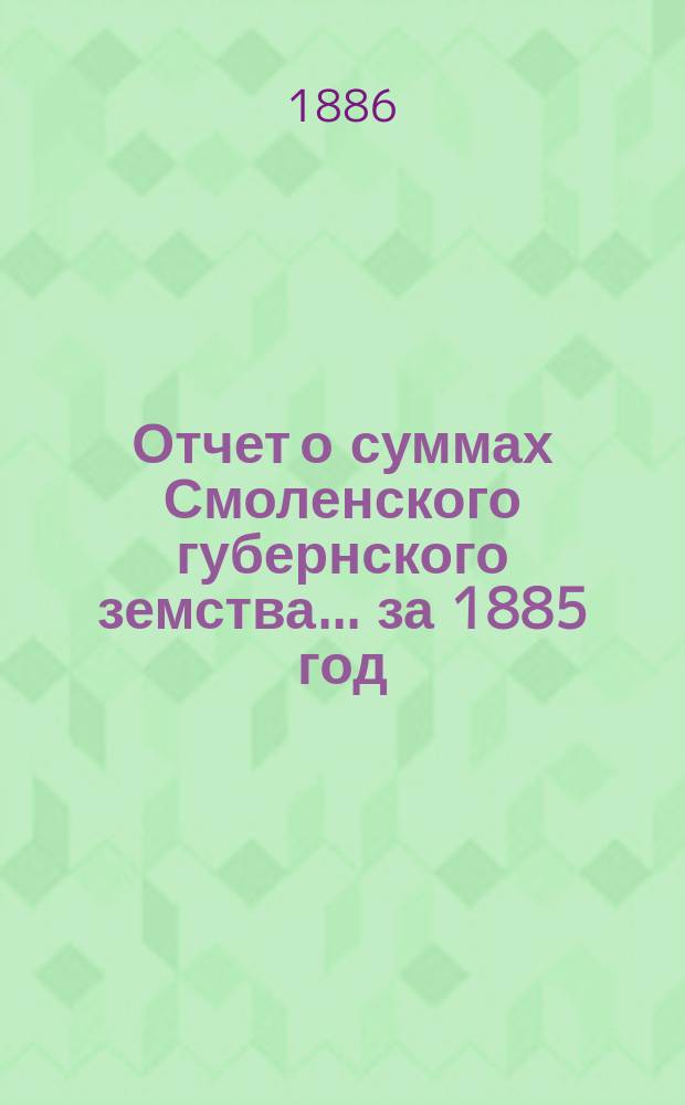 Отчет о суммах Смоленского губернского земства. ... за 1885 год