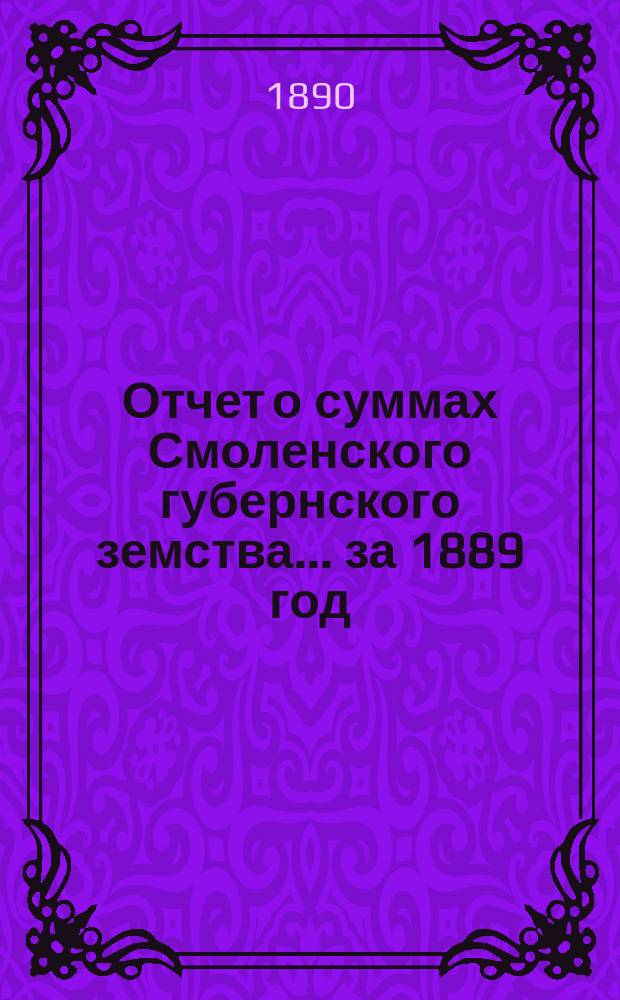 Отчет о суммах Смоленского губернского земства. ... за 1889 год