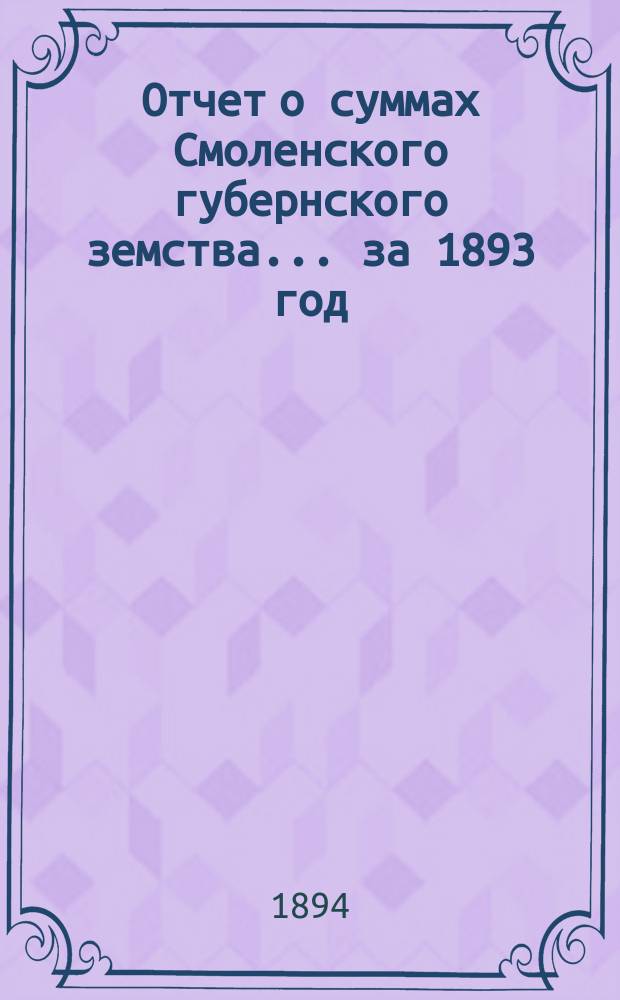Отчет о суммах Смоленского губернского земства. ... за 1893 год