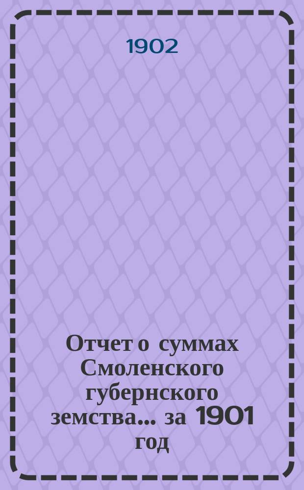 Отчет о суммах Смоленского губернского земства. ... за 1901 год