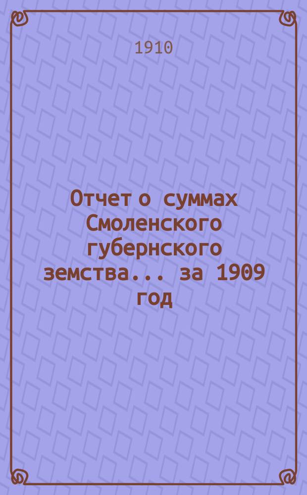Отчет о суммах Смоленского губернского земства. ... за 1909 год