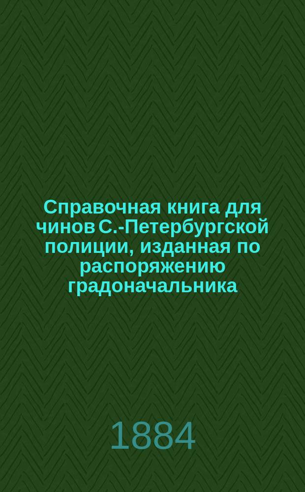 Справочная книга для чинов С.-Петербургской полиции, изданная по распоряжению градоначальника