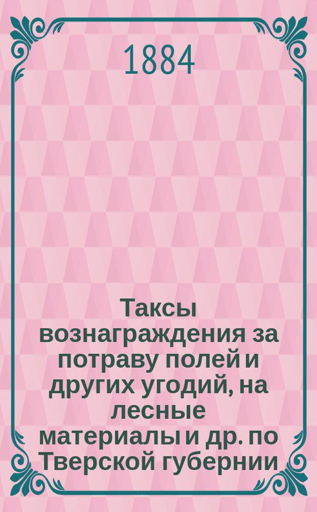 [Таксы вознаграждения за потраву полей и других угодий, на лесные материалы и др. по Тверской губернии]...