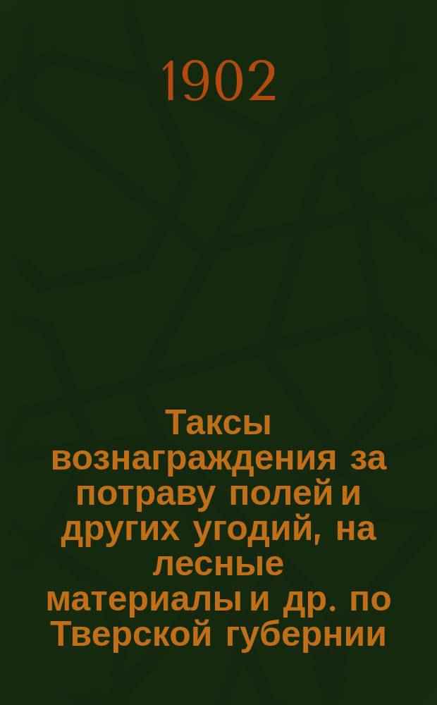 [Таксы вознаграждения за потраву полей и других угодий, на лесные материалы и др. по Тверской губернии]... ... на трехлетие с 1901 по 1903 г. включительно