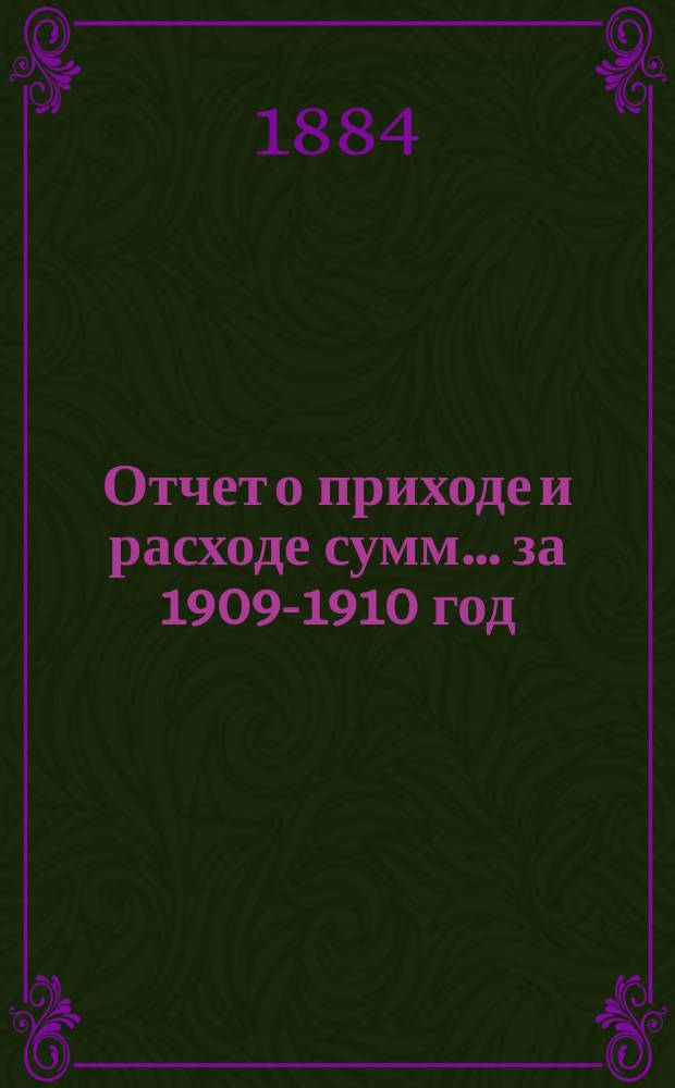 Отчет о приходе и расходе сумм... ... за 1909-1910 год