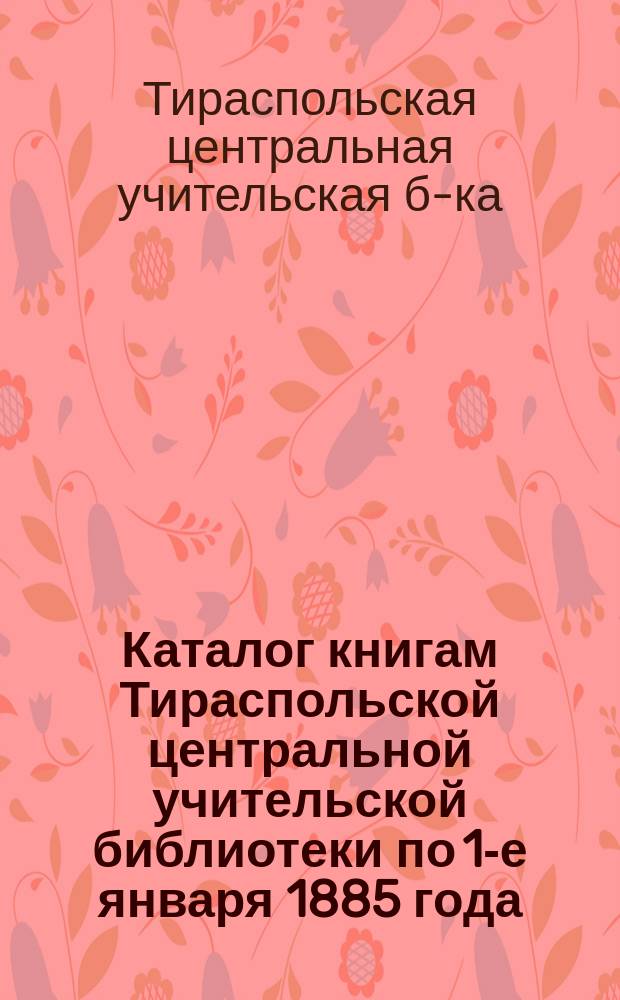 Каталог книгам Тираспольской центральной учительской библиотеки по 1-е января 1885 года