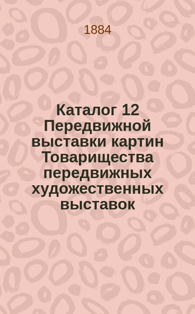 Каталог 12 Передвижной выставки картин Товарищества передвижных художественных выставок