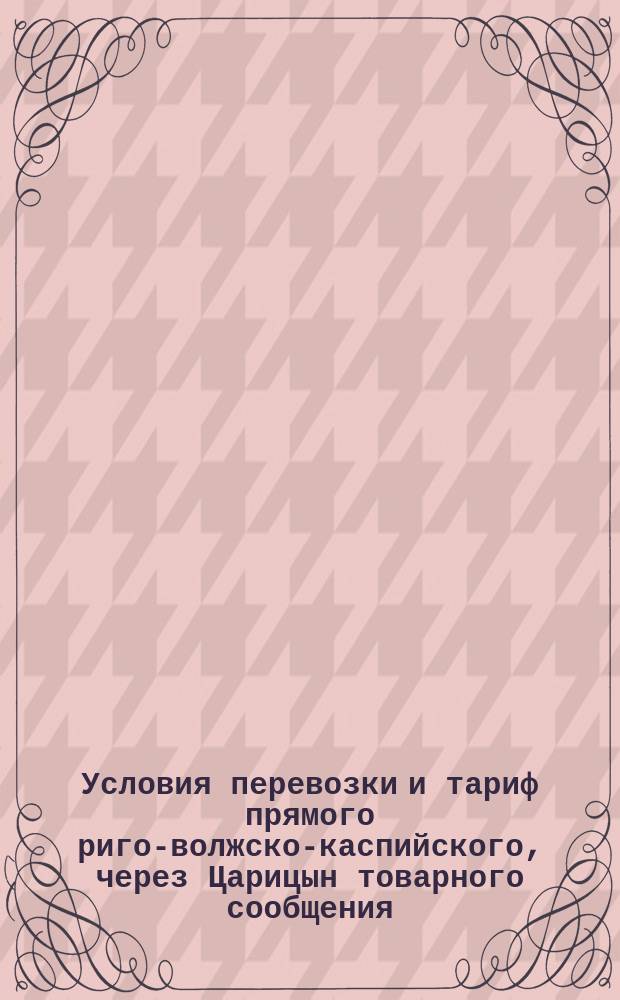 Условия перевозки и тариф прямого риго-волжско-каспийского, через Царицын товарного сообщения : С прил.