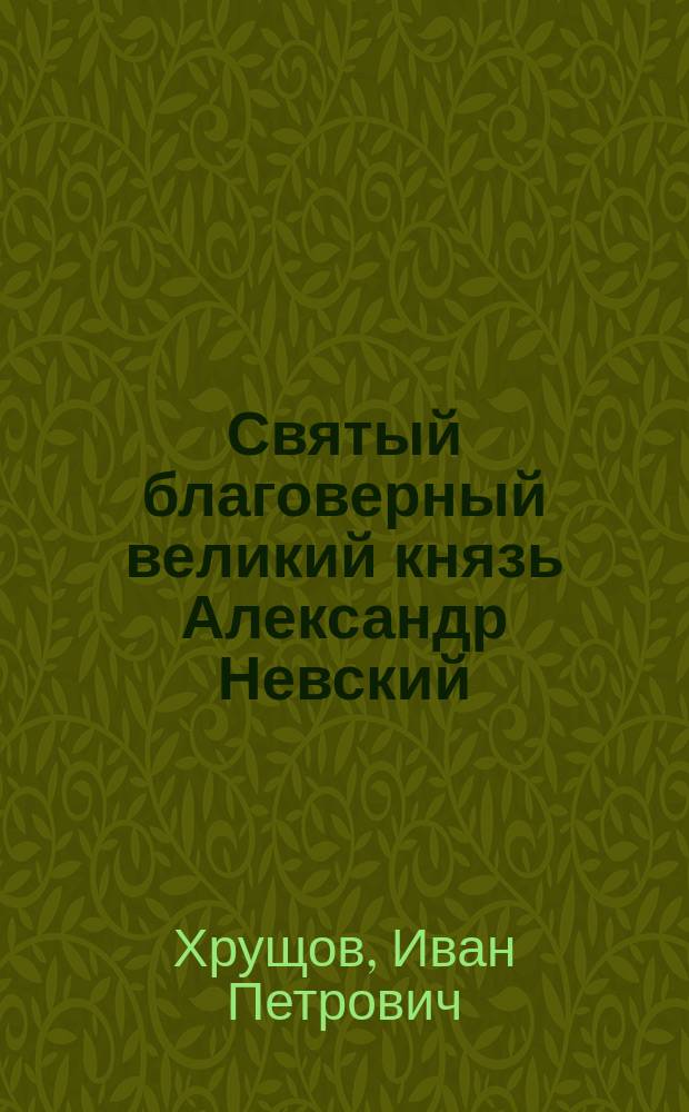 Святый благоверный великий князь Александр Невский : С изображением св. Александра, рис. проф. Ф.Г. Солнцевым : Очерк