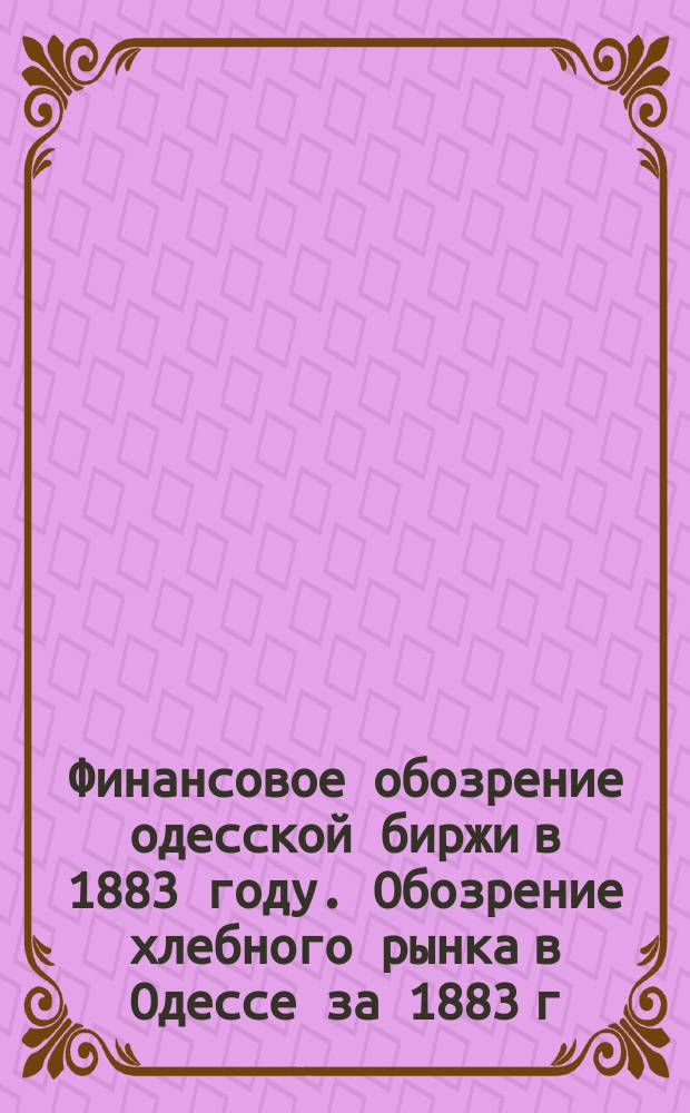 Финансовое обозрение одесской биржи в 1883 году. Обозрение хлебного рынка в Одессе за 1883 г.. Обозрение шерстяного рынка за 1883 г.
