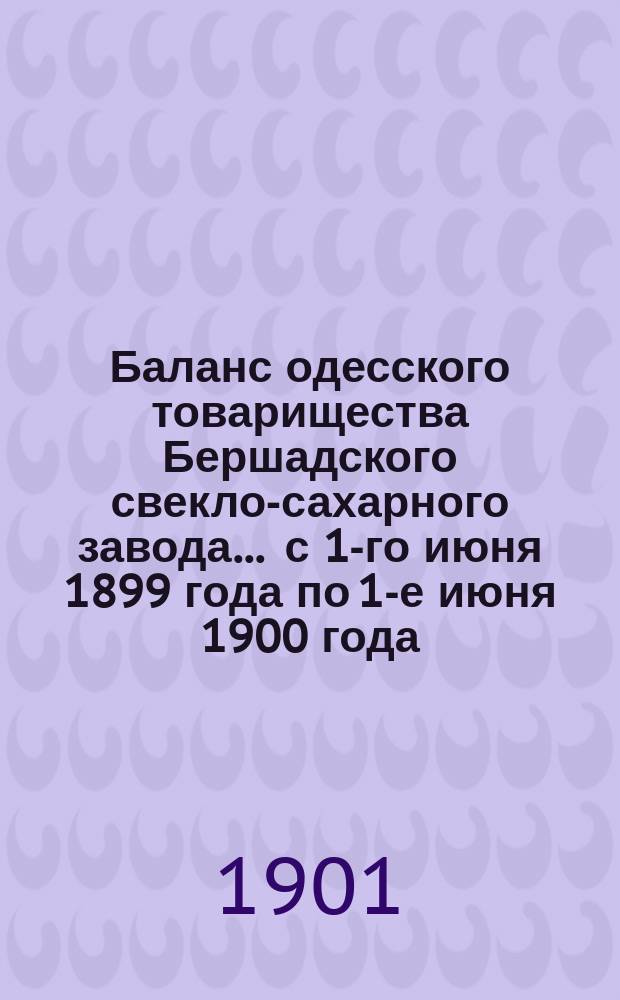 Баланс одесского товарищества Бершадского свекло-сахарного завода... ... с 1-го июня 1899 года по 1-е июня 1900 года