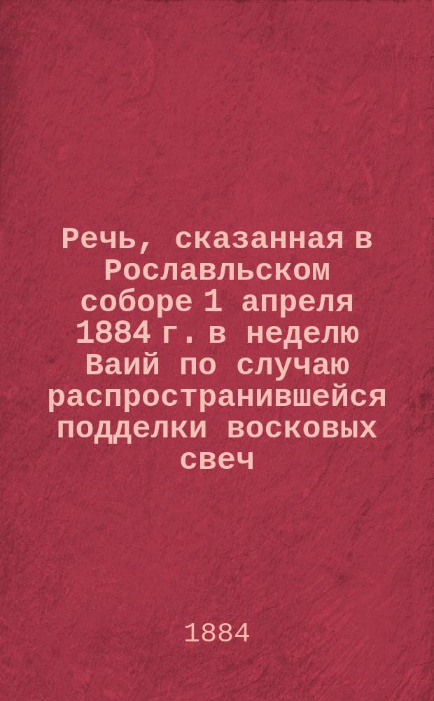 Речь, сказанная в Рославльском соборе 1 апреля 1884 г. в неделю Ваий по случаю распространившейся подделки восковых свеч