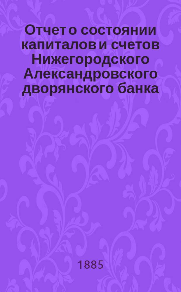 Отчет о состоянии капиталов и счетов Нижегородского Александровского дворянского банка...