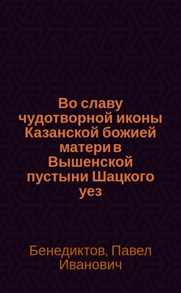 Во славу чудотворной иконы Казанской божией матери в Вышенской пустыни Шацкого уез. Тамбовской губернии : Стихотворение