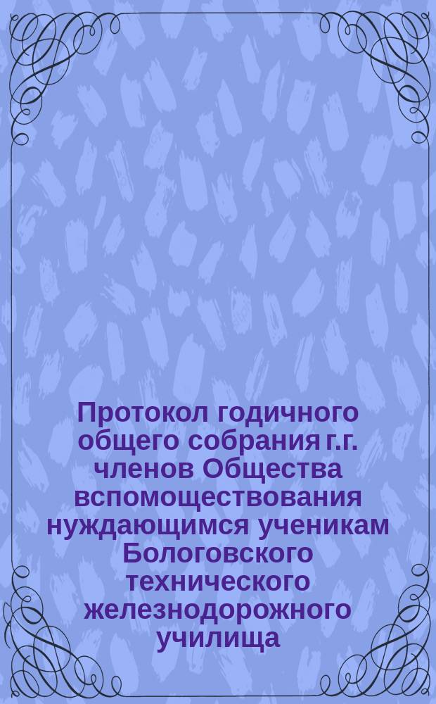 Протокол годичного общего собрания г.г. членов Общества вспомоществования нуждающимся ученикам Бологовского технического железнодорожного училища ... ... заседание 20-го октября 1885 года