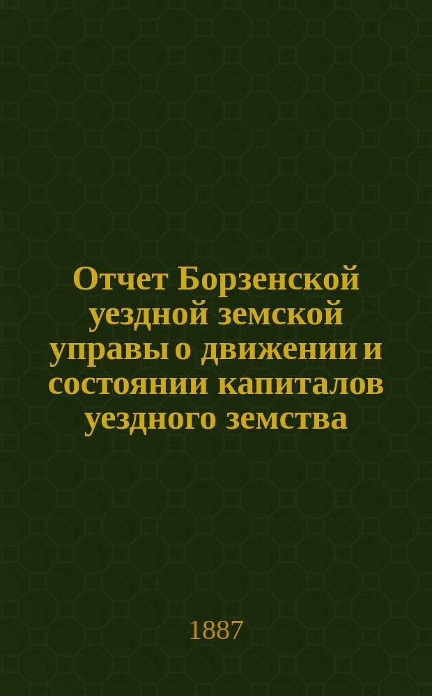 Отчет Борзенской уездной земской управы о движении и состоянии капиталов уездного земства ... за 1886 год