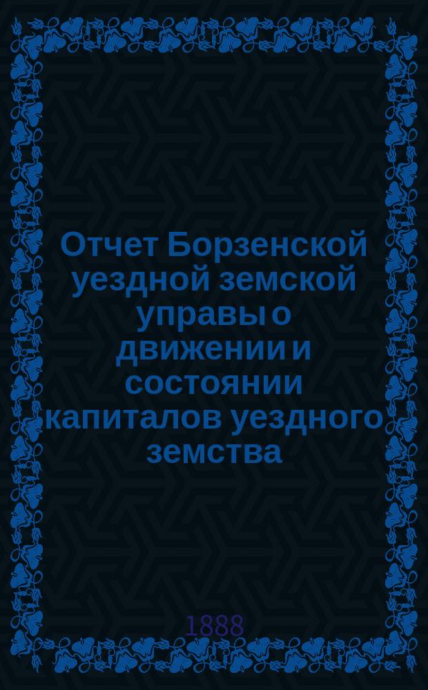 Отчет Борзенской уездной земской управы о движении и состоянии капиталов уездного земства ... за 1887 год