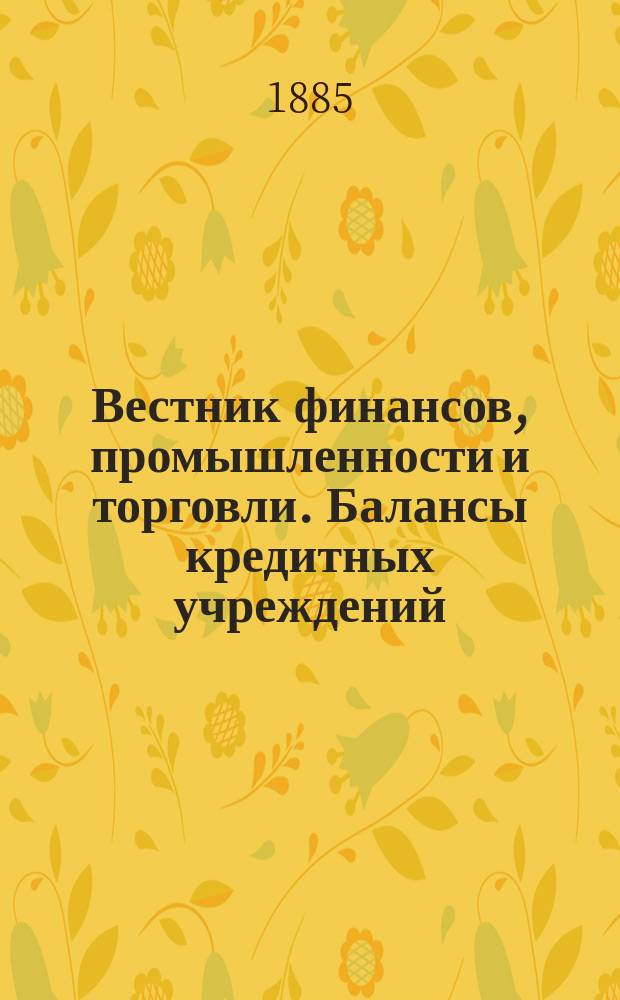 Вестник финансов, промышленности и торговли. Балансы кредитных учреждений : Указ. правительств. распоряжений по М-ву финансов