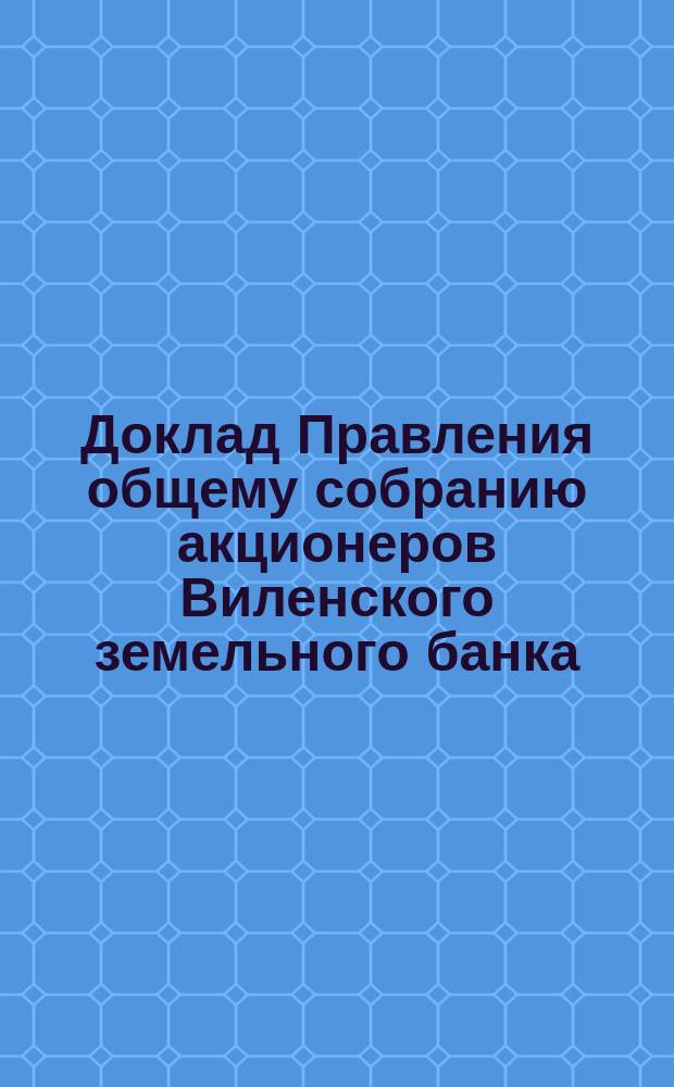 Доклад Правления общему собранию акционеров Виленского земельного банка : [Отчет о деятельности]... ... 22 марта 1890 г.