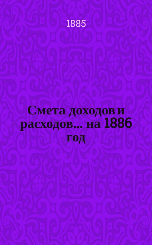 Смета доходов и расходов... ... на 1886 год