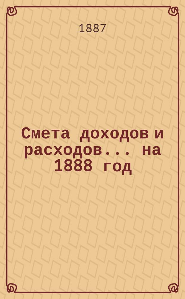 Смета доходов и расходов... ... на 1888 год
