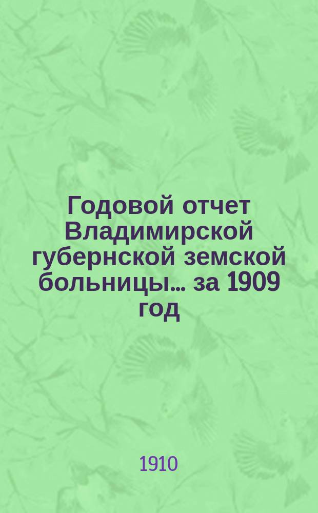 Годовой отчет Владимирской губернской земской больницы... ... за 1909 год