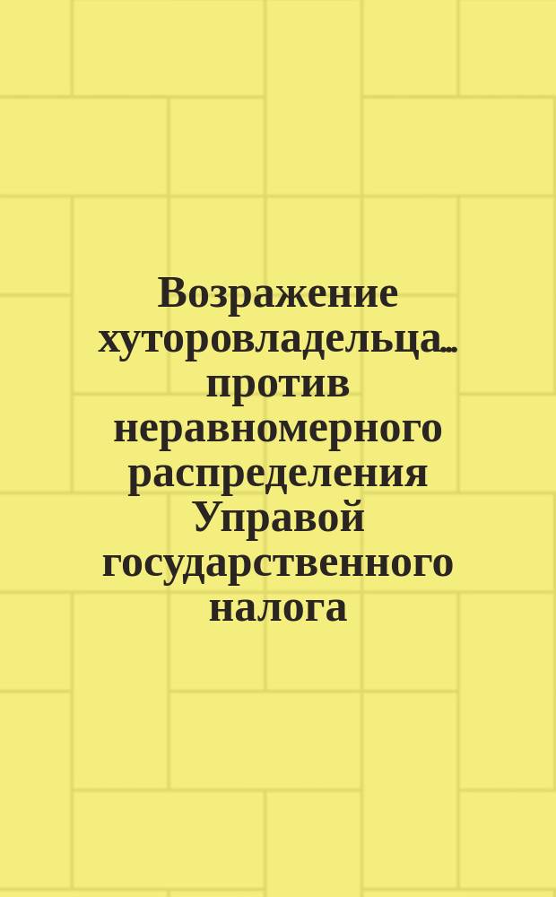 Возражение хуторовладельца... [против неравномерного распределения Управой государственного налога] : В одесск. гор. управу (по раскладке гос. налога и земск. сбора)