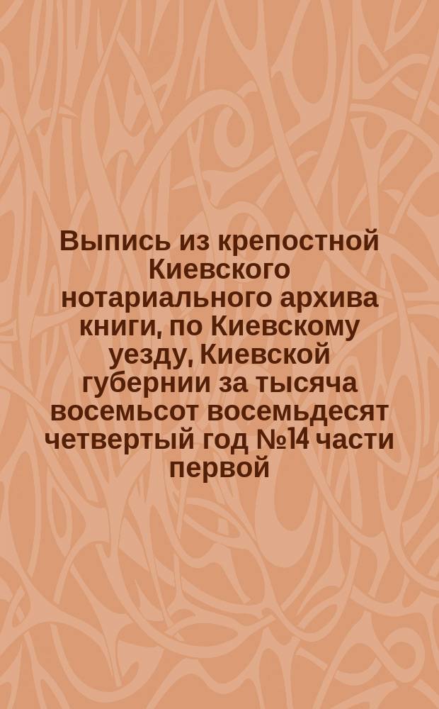 !Выпись из крепостной Киевского нотариального архива книги, по Киевскому уезду, Киевской губернии за тысяча восемьсот восемьдесят четвертый год № 14 части первой. Стр. 118. № 44 [О совершении раздельного акта