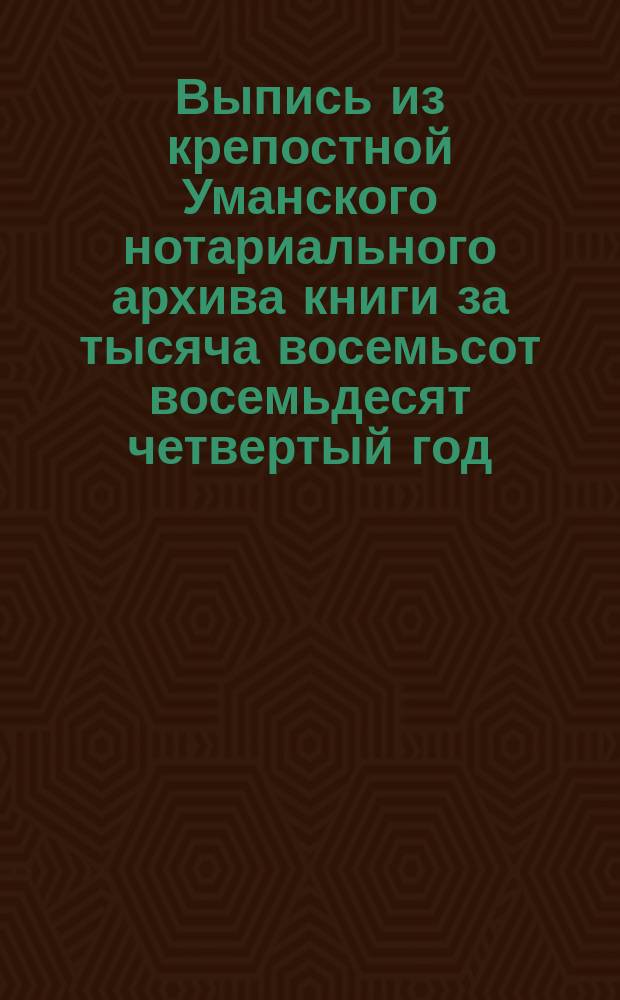 !Выпись из крепостной Уманского нотариального архива книги за тысяча восемьсот восемьдесят четвертый год, № второй, часть вторая, по Уманскому уезду № 32. Стр. 58-65. [О совершении купчей крепости