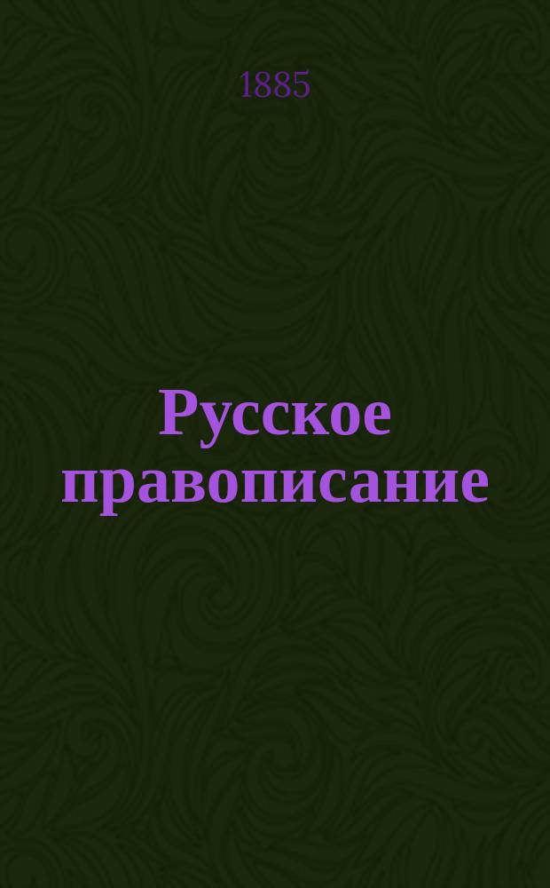 Русское правописание : Руководство, сост. по поручению Второго отд-ния Имп. Акад. наук академиком Я.К. Гротом