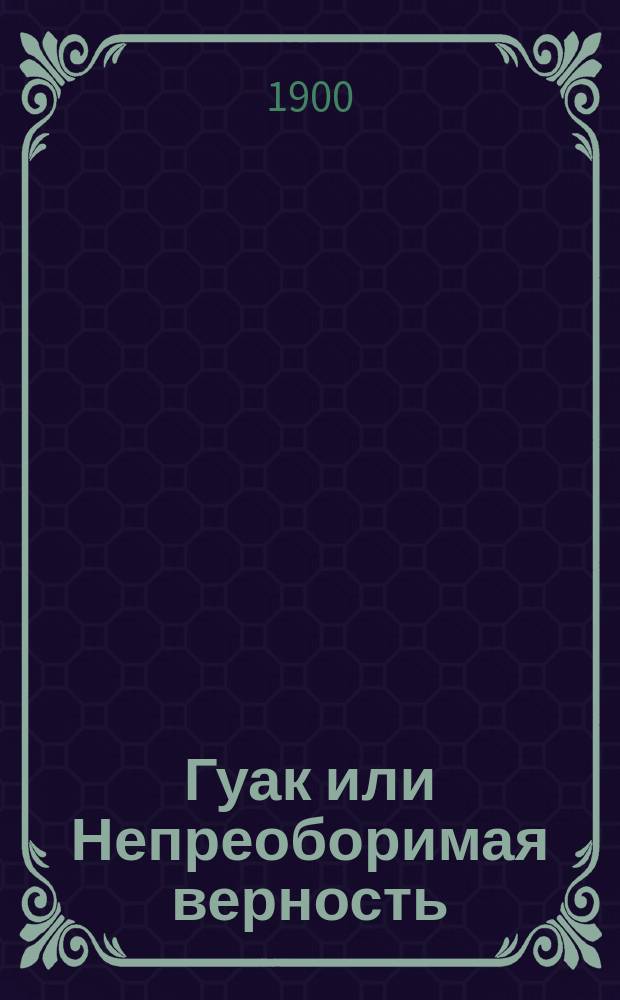 Гуак [или Непреоборимая верность] : Рыцарская повесть. Ч. 1-2
