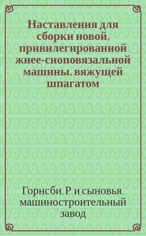 Наставления для сборки новой, привилегированной жнее-сноповязальной машины, вяжущей шпагатом (бичевой) на 1885 г. Р. Горнсби и сыновей; Наставления для работы жнее-сноповязальною машиною Р. Горнсби и сыновей вновь улучшеною, легкою и вяжущею шпагатом на 1885 г. / R. Hornsby and sons, Limited. Grantham, England
