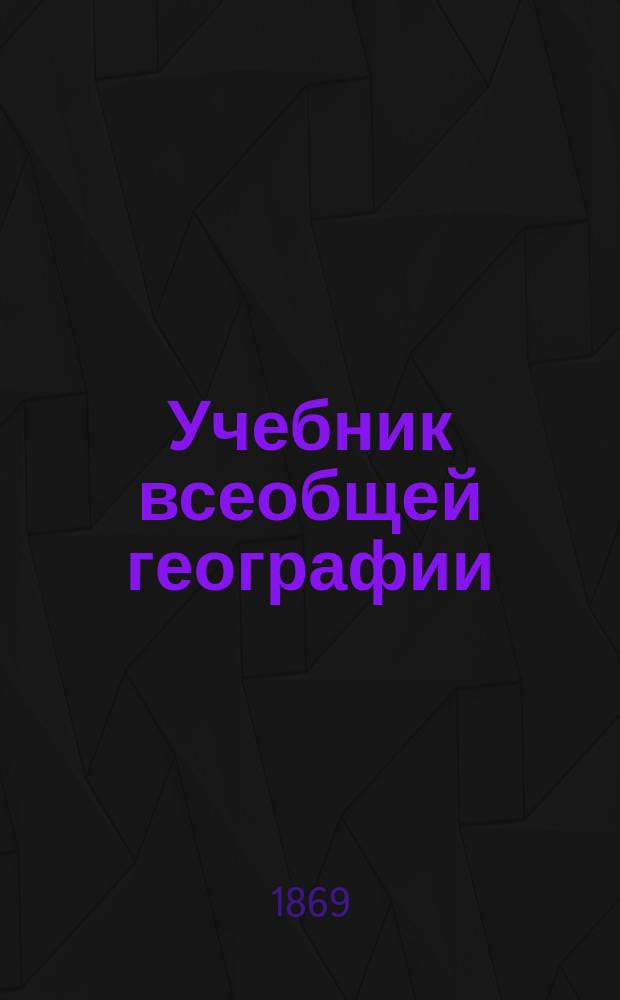 Учебник всеобщей географии : (С прил. 6-ти карт.). Курс 1-. Курс 1 : Содержащий предварительные понятия и обозрение частей света по их природе и народонаселению