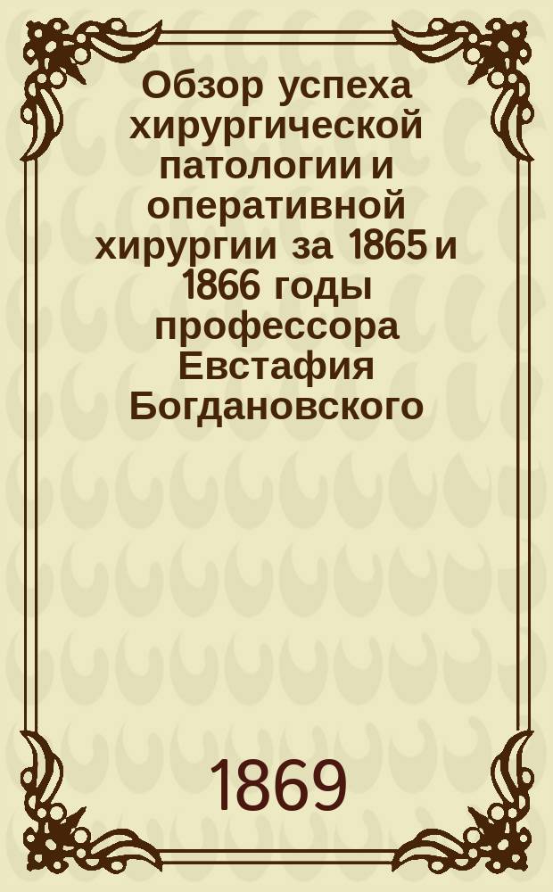 Обзор успеха хирургической патологии и оперативной хирургии за 1865 и 1866 годы профессора Евстафия Богдановского