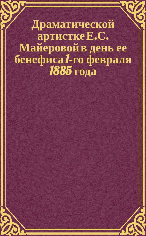 Драматической артистке Е.С. Майеровой в день ее бенефиса 1-го февраля 1885 года : Стихотворение