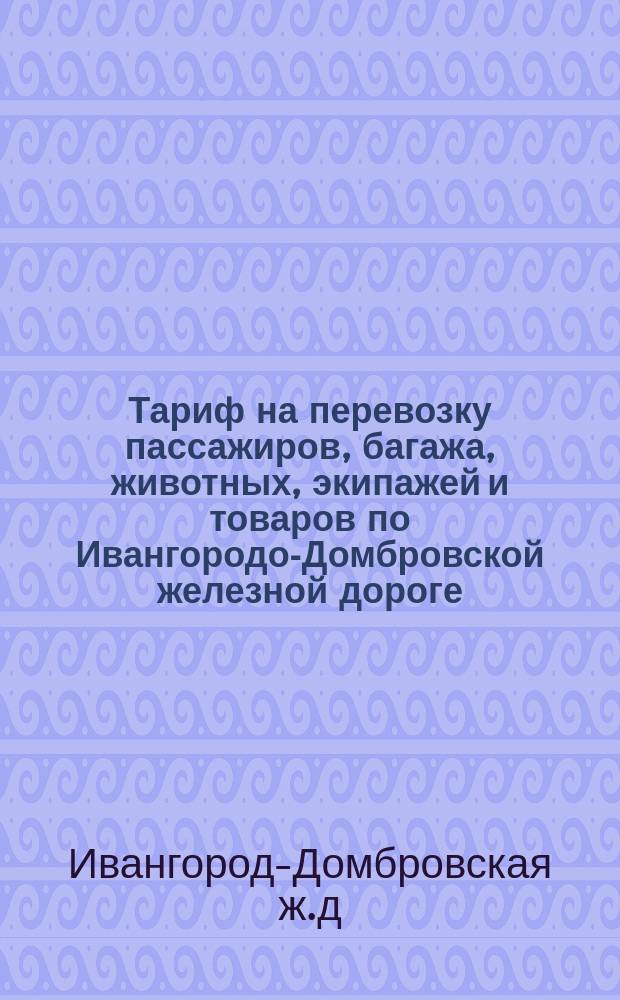 Тариф на перевозку пассажиров, багажа, животных, экипажей и товаров по Ивангородо-Домбровской железной дороге