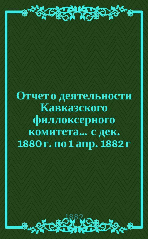Отчет о деятельности Кавказского филлоксерного комитета... ... с дек. 1880 г. по 1 апр. 1882 г.