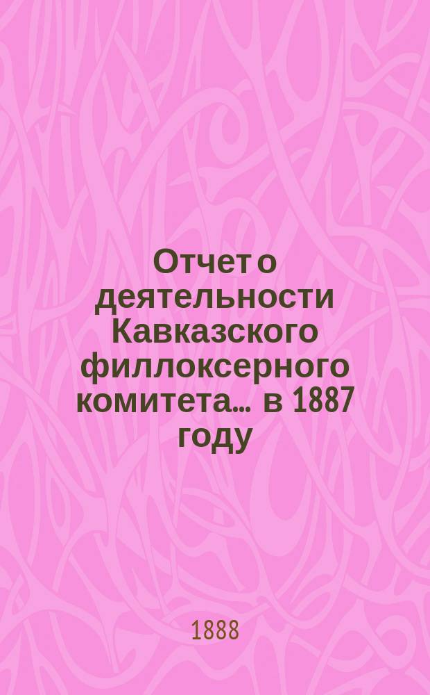Отчет о деятельности Кавказского филлоксерного комитета... ... в 1887 году