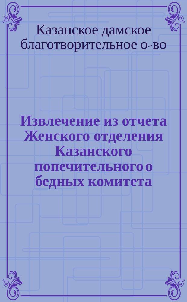 !Извлечение из отчета Женского отделения Казанского попечительного о бедных комитета...