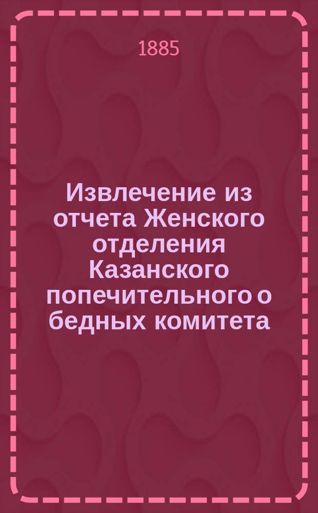 Извлечение из отчета Женского отделения Казанского попечительного о бедных комитета... ... за 1884 год